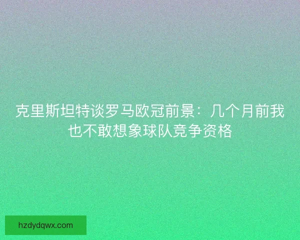 克里斯坦特谈罗马欧冠前景：几个月前我也不敢想象球队竞争资格