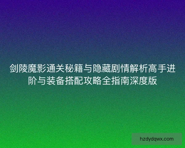剑陵魔影通关秘籍与隐藏剧情解析高手进阶与装备搭配攻略全指南深度版
