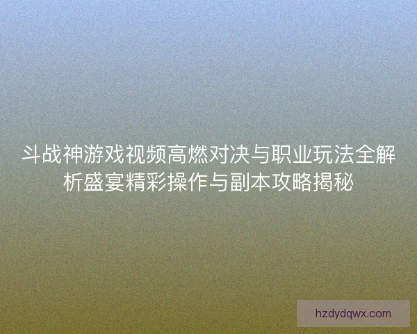 斗战神游戏视频高燃对决与职业玩法全解析盛宴精彩操作与副本攻略揭秘