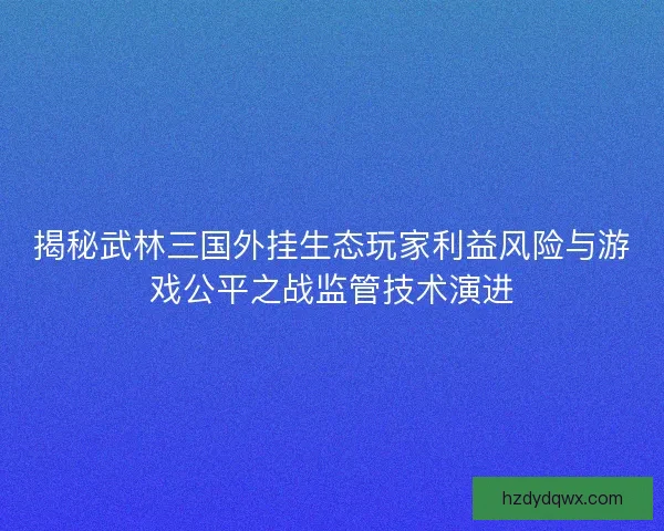 揭秘武林三国外挂生态玩家利益风险与游戏公平之战监管技术演进