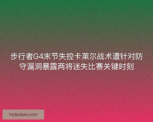 步行者G4末节失控卡莱尔战术遭针对防守漏洞暴露两将迷失比赛关键时刻