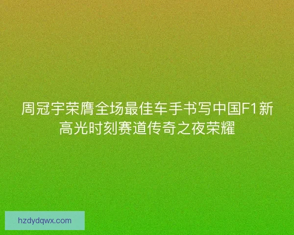 周冠宇荣膺全场最佳车手书写中国F1新高光时刻赛道传奇之夜荣耀