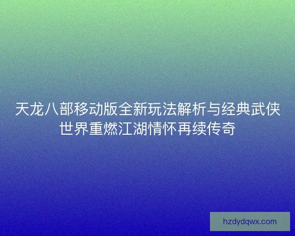 天龙八部移动版全新玩法解析与经典武侠世界重燃江湖情怀再续传奇