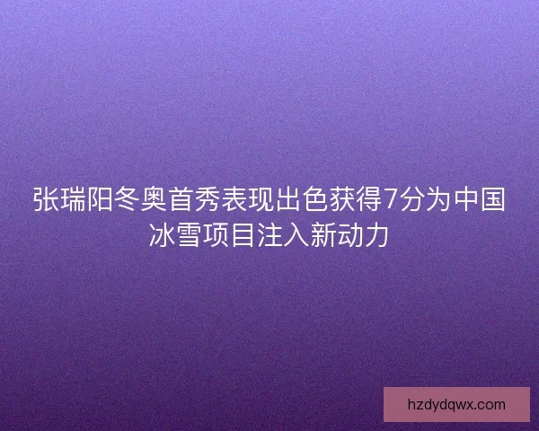 张瑞阳冬奥首秀表现出色获得7分为中国冰雪项目注入新动力