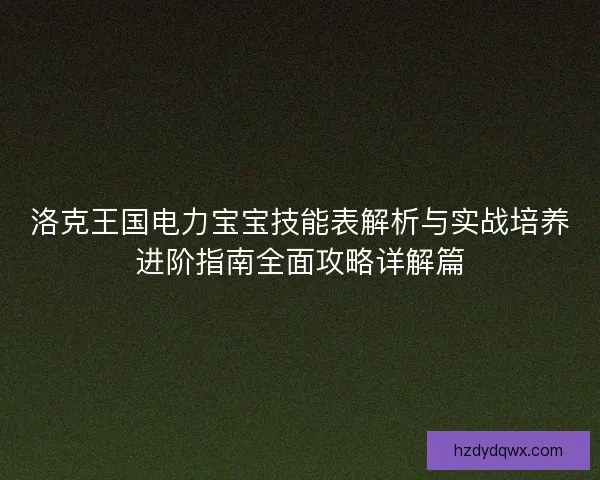 洛克王国电力宝宝技能表解析与实战培养进阶指南全面攻略详解篇