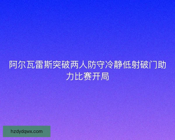 阿尔瓦雷斯突破两人防守冷静低射破门助力比赛开局