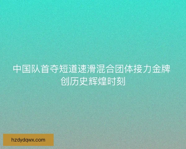 中国队首夺短道速滑混合团体接力金牌 创历史辉煌时刻