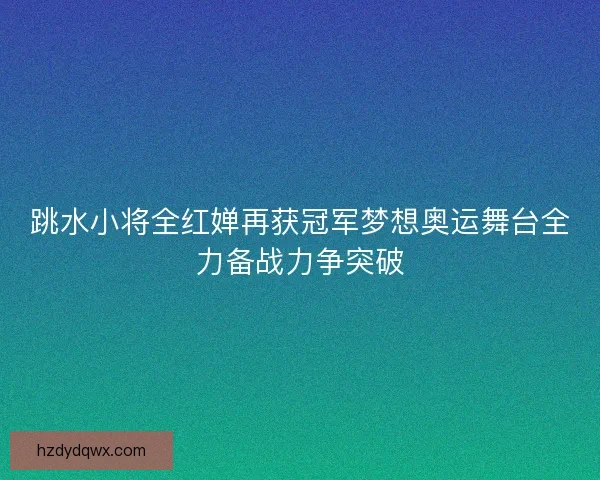 跳水小将全红婵再获冠军梦想奥运舞台全力备战力争突破