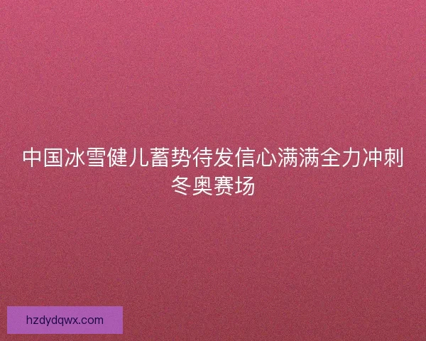 中国冰雪健儿蓄势待发信心满满全力冲刺冬奥赛场