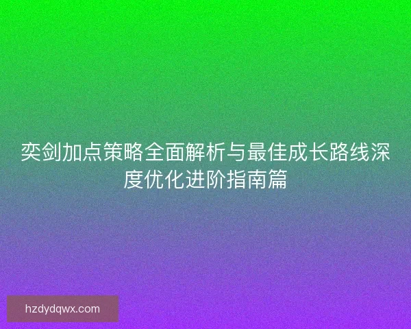 奕剑加点策略全面解析与最佳成长路线深度优化进阶指南篇