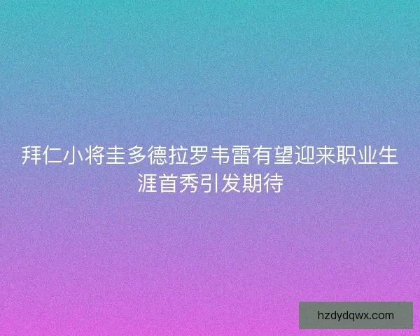 拜仁小将圭多德拉罗韦雷有望迎来职业生涯首秀引发期待