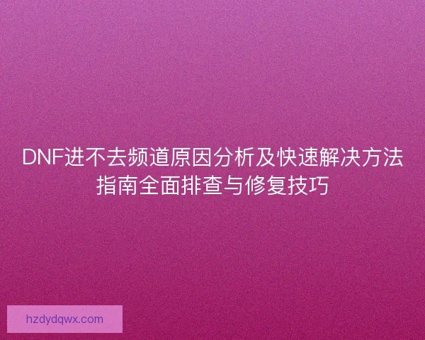 DNF进不去频道原因分析及快速解决方法指南全面排查与修复技巧