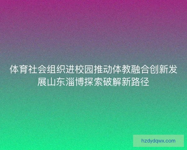 体育社会组织进校园推动体教融合创新发展山东淄博探索破解新路径