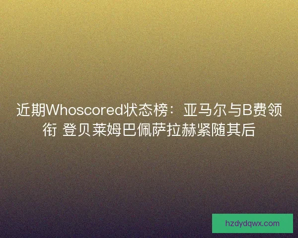 近期Whoscored状态榜：亚马尔与B费领衔 登贝莱姆巴佩萨拉赫紧随其后