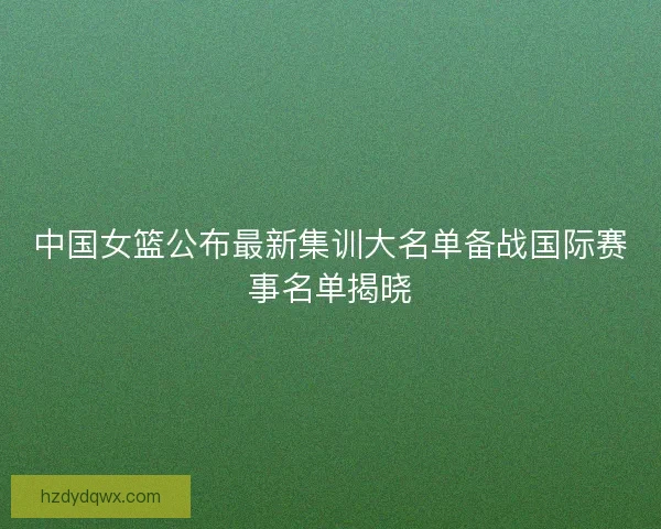 中国女篮公布最新集训大名单备战国际赛事名单揭晓 中国女篮公布最新集训大名单备战国际赛事名单揭晓