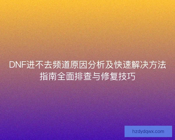 DNF进不去频道原因分析及快速解决方法指南全面排查与修复技巧
