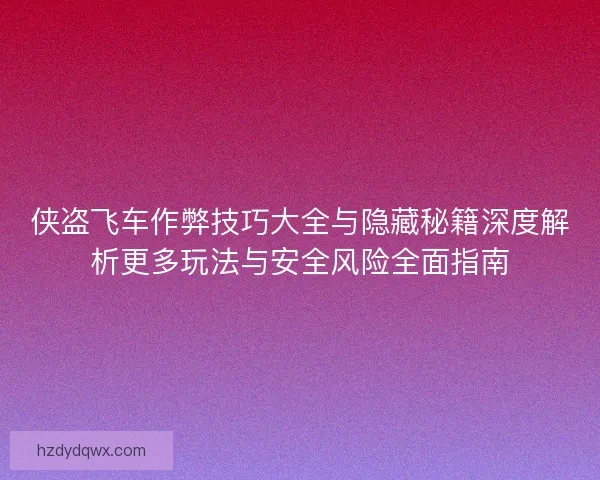 侠盗飞车作弊技巧大全与隐藏秘籍深度解析更多玩法与安全风险全面指南