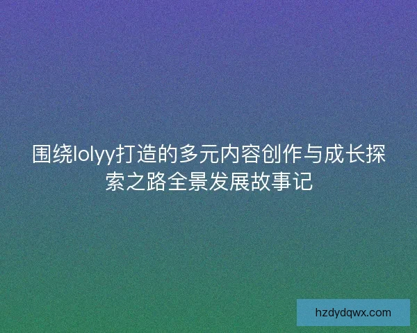 围绕lolyy打造的多元内容创作与成长探索之路全景发展故事记
