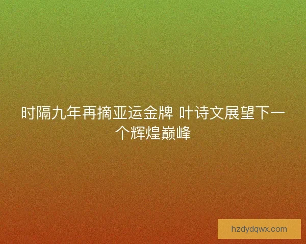 时隔九年再摘亚运金牌 叶诗文展望下一个辉煌巅峰