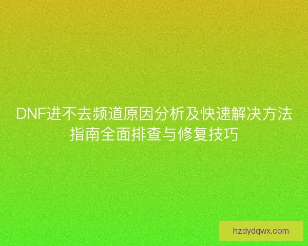 DNF进不去频道原因分析及快速解决方法指南全面排查与修复技巧