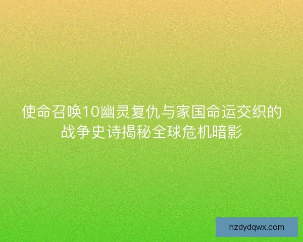 使命召唤10幽灵复仇与家国命运交织的战争史诗揭秘全球危机暗影