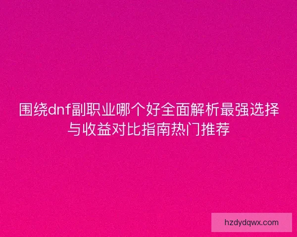 围绕dnf副职业哪个好全面解析最强选择与收益对比指南热门推荐