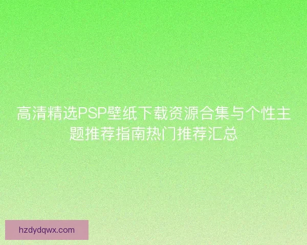 高清精选PSP壁纸下载资源合集与个性主题推荐指南热门推荐汇总
