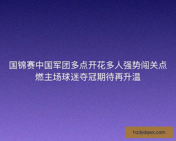 国锦赛中国军团多点开花多人强势闯关点燃主场球迷夺冠期待再升温 国锦赛中国军团多点开花多人强势闯关点燃主场球迷夺冠期待再升温