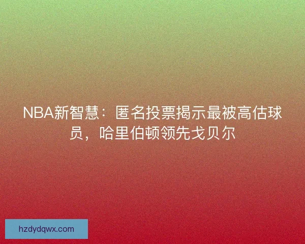NBA新智慧：匿名投票揭示最被高估球员，哈里伯顿领先戈贝尔