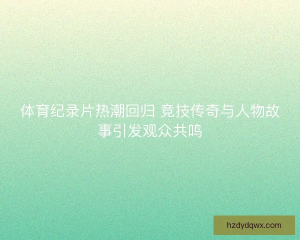 体育纪录片热潮回归 竞技传奇与人物故事引发观众共鸣